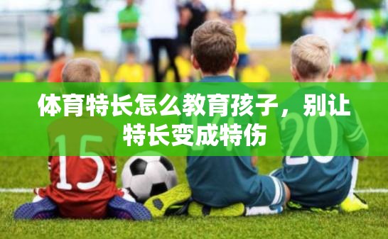 体育特长怎么教育孩子，别让特长变成特伤