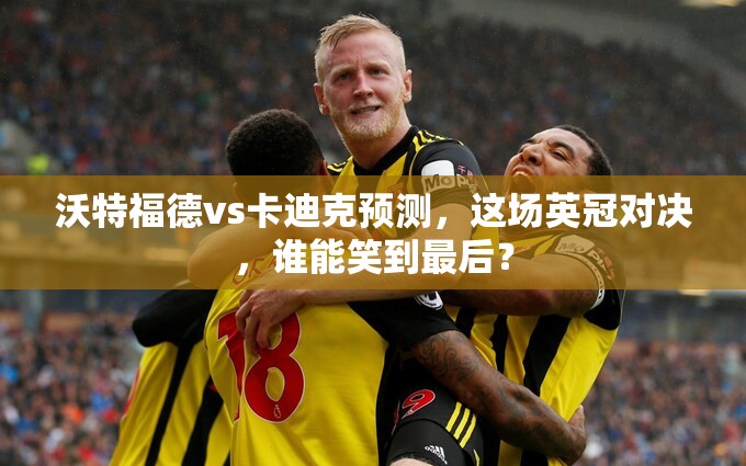 沃特福德vs卡迪克预测，这场英冠对决，谁能笑到最后？