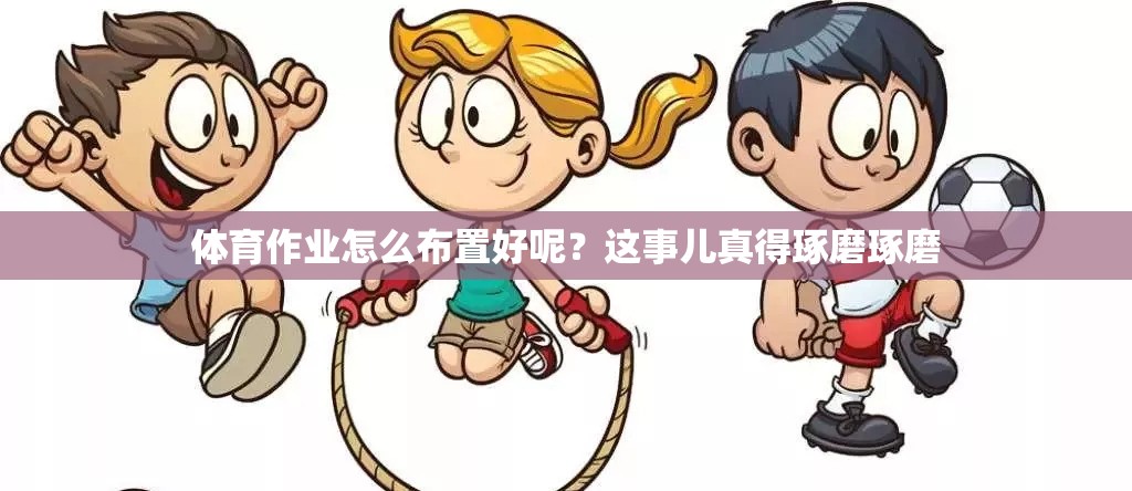 体育作业怎么布置好呢？这事儿真得琢磨琢磨