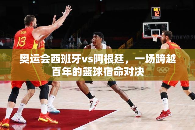 奥运会西班牙vs阿根廷，一场跨越百年的篮球宿命对决