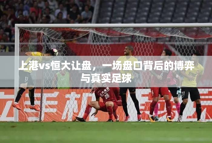 上港vs恒大让盘，一场盘口背后的博弈与真实足球