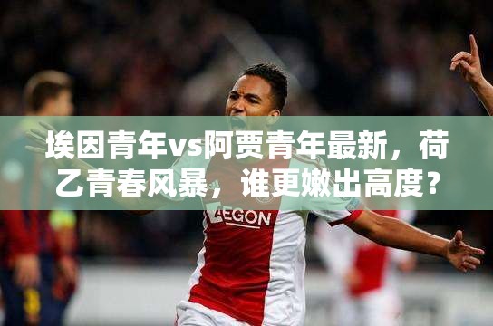 埃因青年vs阿贾青年最新，荷乙青春风暴，谁更嫩出高度？