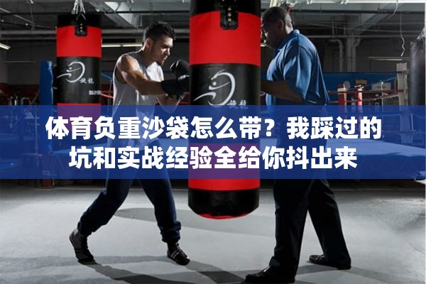 体育负重沙袋怎么带？我踩过的坑和实战经验全给你抖出来