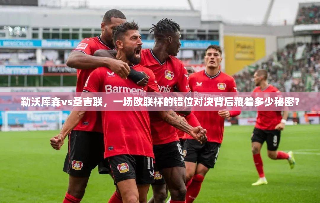 勒沃库森vs圣吉联，一场欧联杯的错位对决背后藏着多少秘密？
