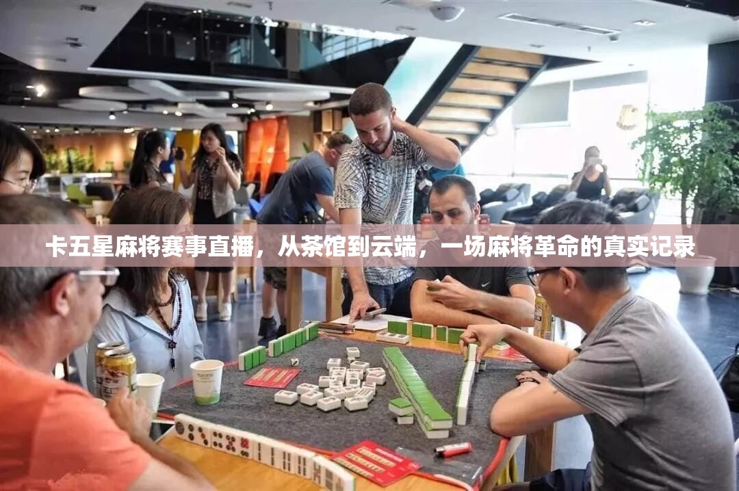 卡五星麻将赛事直播，从茶馆到云端，一场麻将革命的真实记录