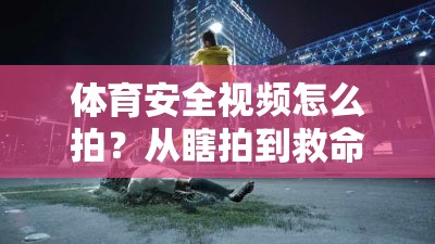体育安全视频怎么拍？从瞎拍到救命的干货指南