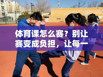 体育课怎么赛？别让赛变成负担，让每一滴汗都值得