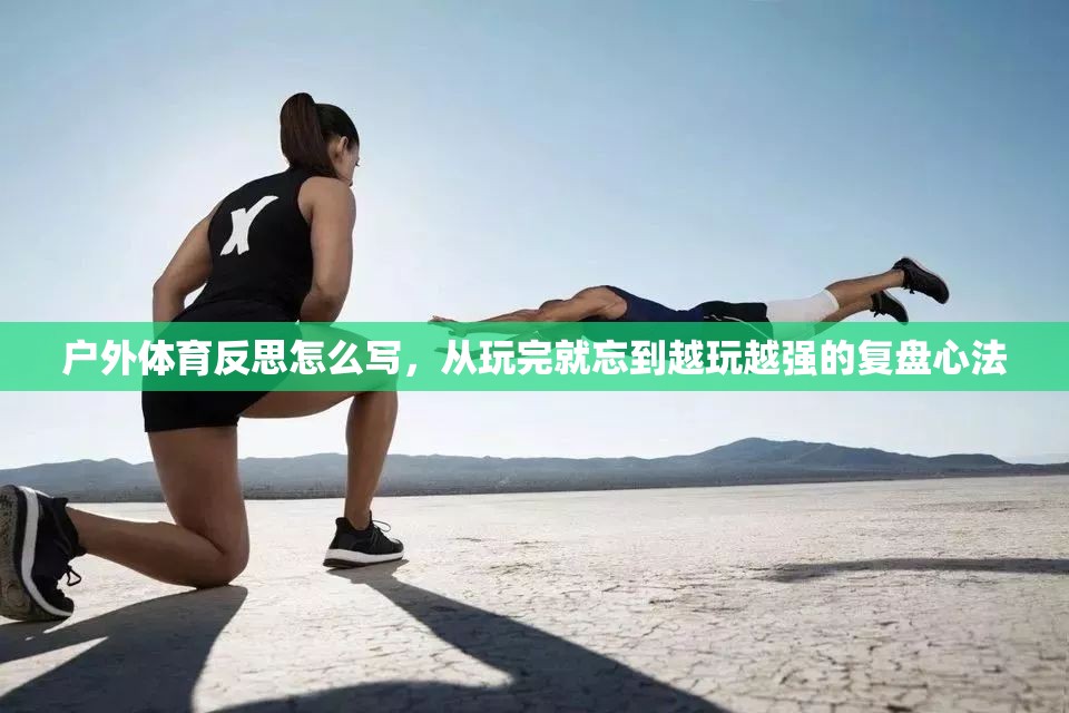 户外体育反思怎么写，从玩完就忘到越玩越强的复盘心法