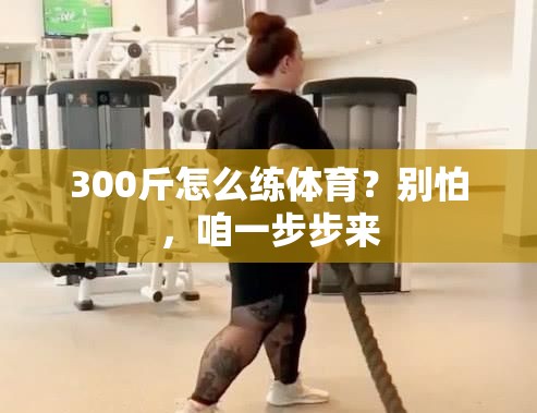 300斤怎么练体育？别怕，咱一步步来