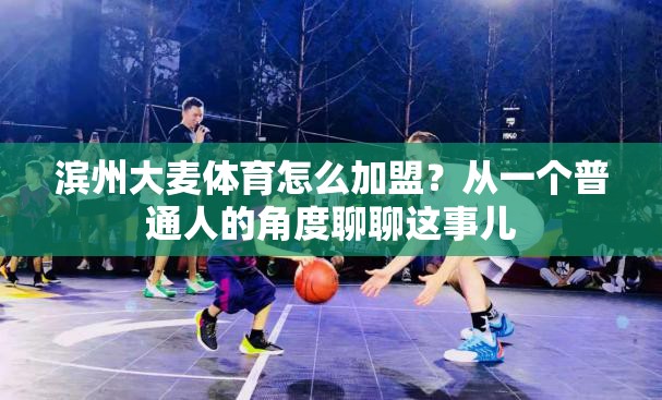 滨州大麦体育怎么加盟？从一个普通人的角度聊聊这事儿