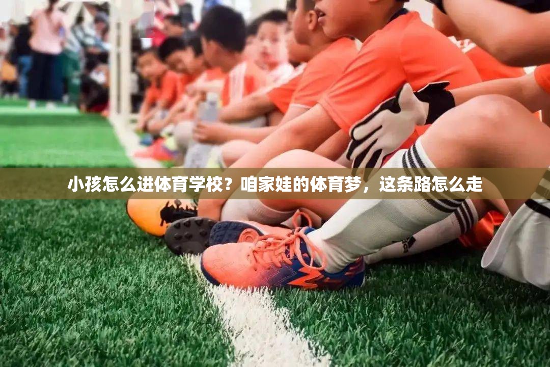 小孩怎么进体育学校？咱家娃的体育梦，这条路怎么走