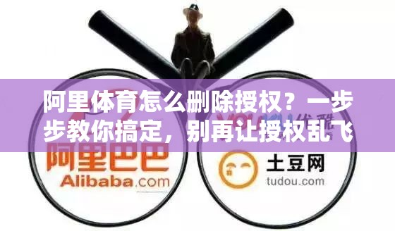 阿里体育怎么删除授权？一步步教你搞定，别再让授权乱飞了