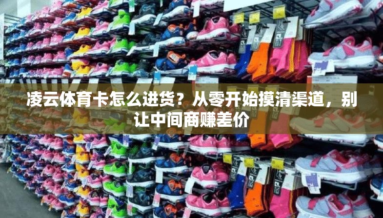 凌云体育卡怎么进货？从零开始摸清渠道，别让中间商赚差价