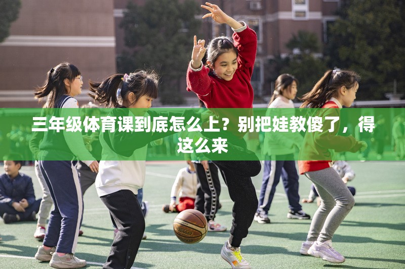 三年级体育课到底怎么上？别把娃教傻了，得这么来