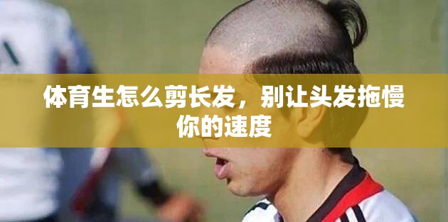 体育生怎么剪长发，别让头发拖慢你的速度