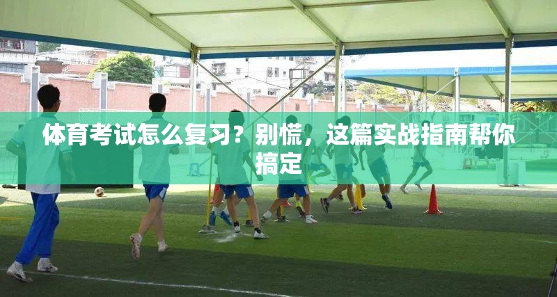 体育考试怎么复习？别慌，这篇实战指南帮你搞定