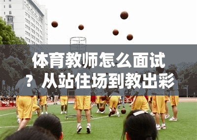 体育教师怎么面试？从站住场到教出彩的实战经验