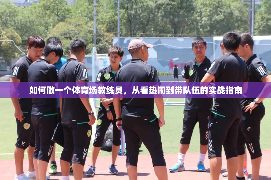 如何做一个体育场教练员，从看热闹到带队伍的实战指南