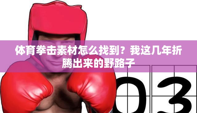 体育拳击素材怎么找到？我这几年折腾出来的野路子