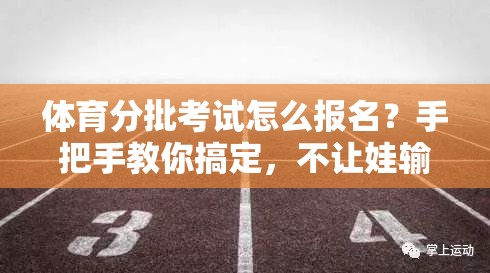 体育分批考试怎么报名？手把手教你搞定，不让娃输在起跑线上