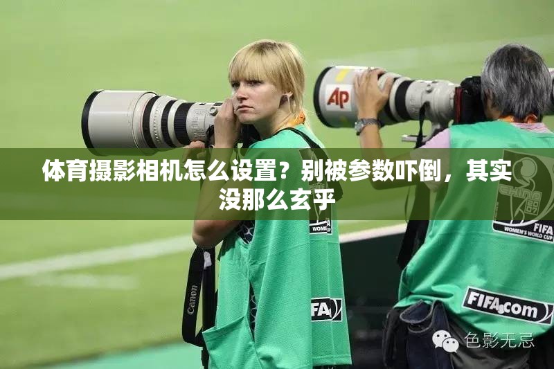 体育摄影相机怎么设置？别被参数吓倒，其实没那么玄乎