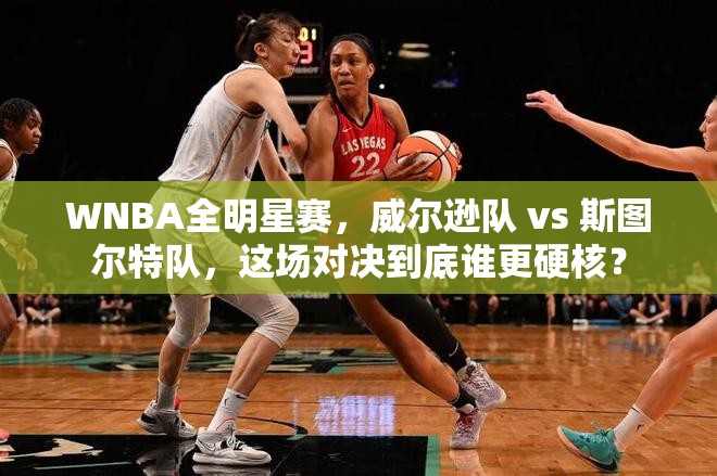 WNBA全明星赛，威尔逊队 vs 斯图尔特队，这场对决到底谁更硬核？