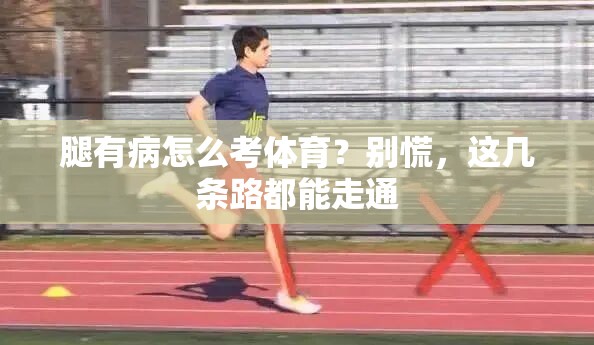 腿有病怎么考体育？别慌，这几条路都能走通