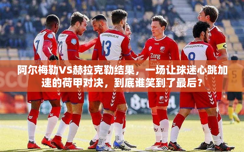 阿尔梅勒VS赫拉克勒结果，一场让球迷心跳加速的荷甲对决，到底谁笑到了最后？