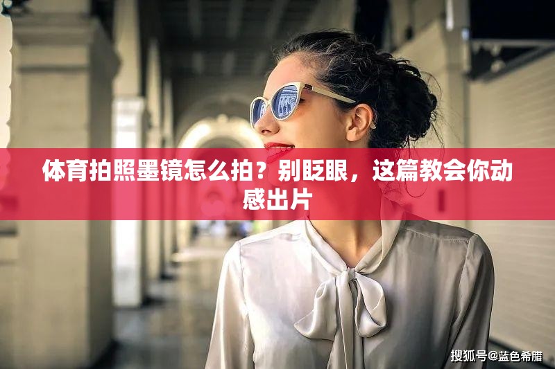 体育拍照墨镜怎么拍？别眨眼，这篇教会你动感出片