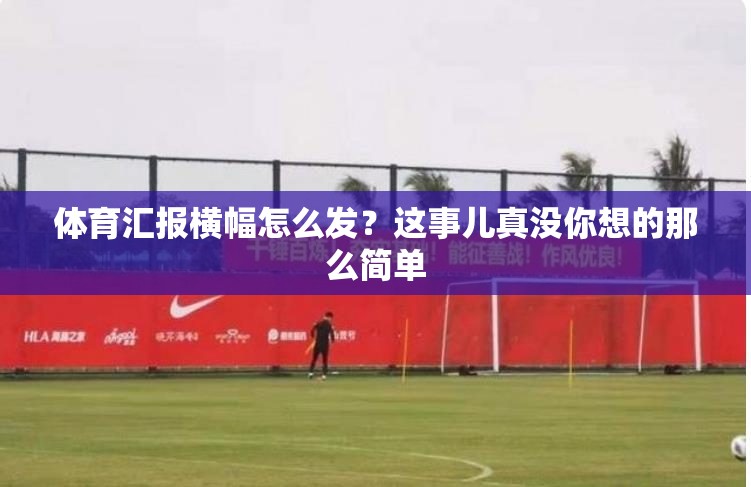 体育汇报横幅怎么发？这事儿真没你想的那么简单
