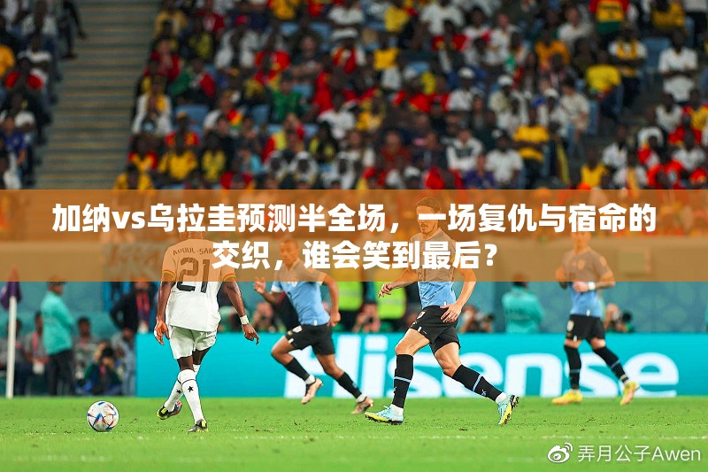 加纳vs乌拉圭预测半全场，一场复仇与宿命的交织，谁会笑到最后？