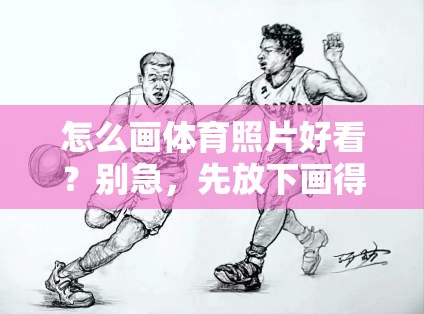 怎么画体育照片好看？别急，先放下画得像的执念