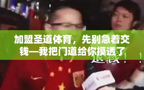 加盟圣道体育，先别急着交钱—我把门道给你摸透了