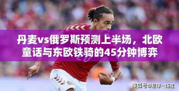丹麦vs俄罗斯预测上半场，北欧童话与东欧铁骑的45分钟博弈