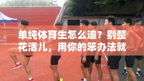 单纯体育生怎么追？别整花活儿，用你的笨办法就够了