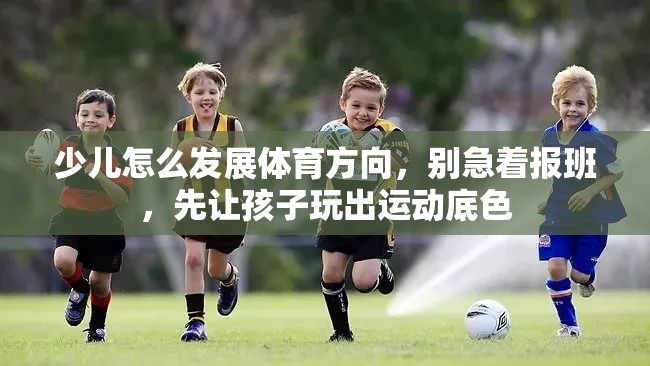 少儿怎么发展体育方向，别急着报班，先让孩子玩出运动底色