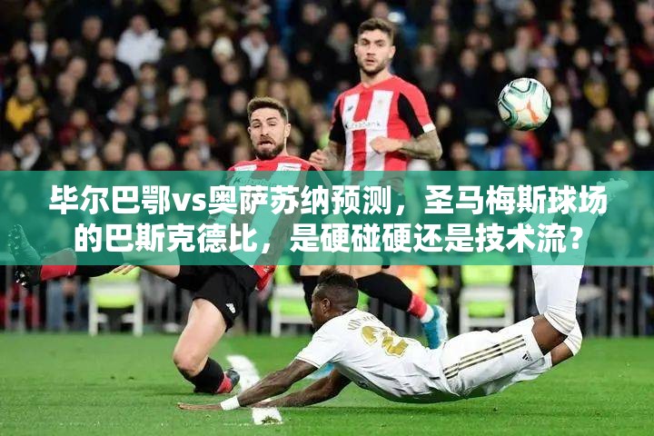 毕尔巴鄂vs奥萨苏纳预测，圣马梅斯球场的巴斯克德比，是硬碰硬还是技术流？