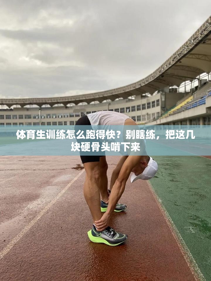 体育生训练怎么跑得快？别瞎练，把这几块硬骨头啃下来