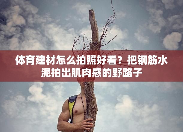体育建材怎么拍照好看？把钢筋水泥拍出肌肉感的野路子