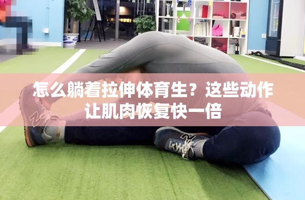 怎么躺着拉伸体育生？这些动作让肌肉恢复快一倍