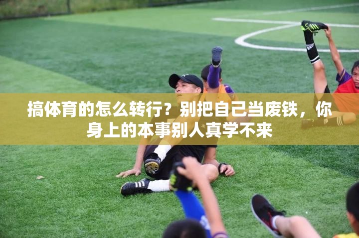 搞体育的怎么转行？别把自己当废铁，你身上的本事别人真学不来