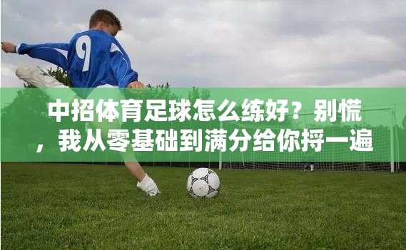 中招体育足球怎么练好？别慌，我从零基础到满分给你捋一遍