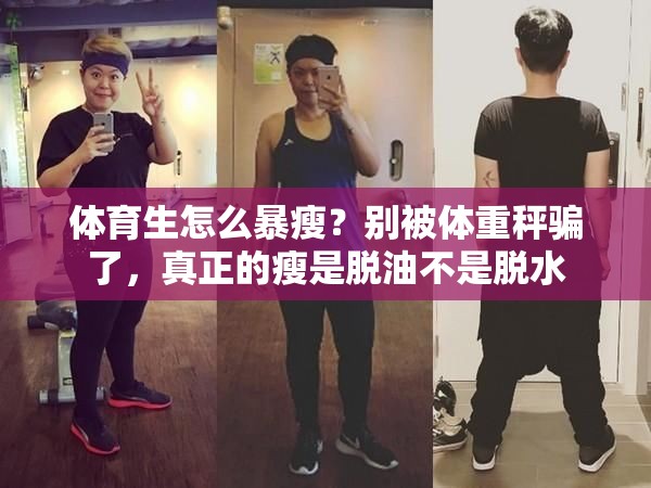 体育生怎么暴瘦？别被体重秤骗了，真正的瘦是脱油不是脱水