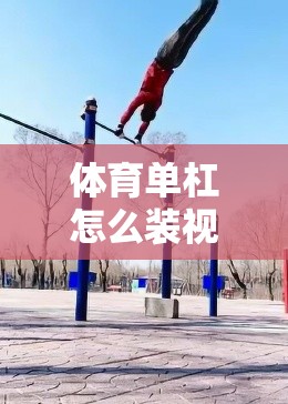 体育单杠怎么装视频？手把手教你拍出专业级教学大片