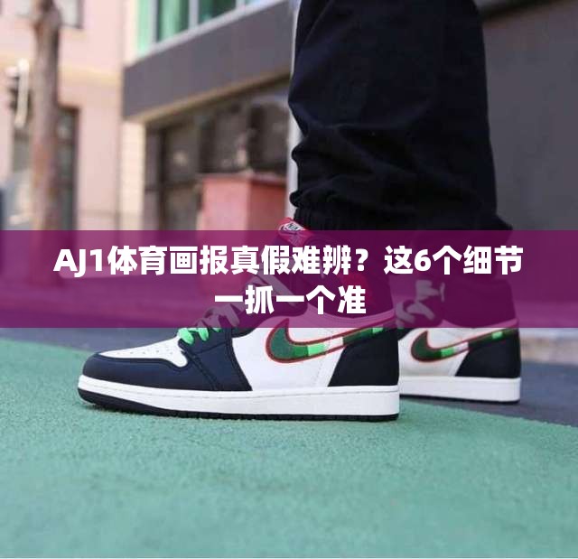 AJ1体育画报真假难辨？这6个细节一抓一个准