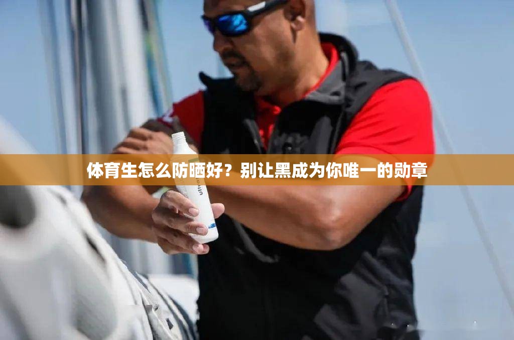 体育生怎么防晒好？别让黑成为你唯一的勋章