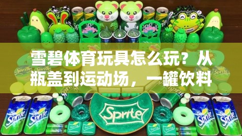 雪碧体育玩具怎么玩？从瓶盖到运动场，一罐饮料的二次人生
