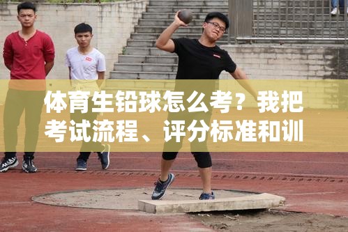 体育生铅球怎么考？我把考试流程、评分标准和训练技巧一次说透